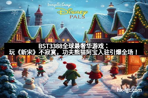 BST3388全球最奢华游戏：玩《新宋》不寂寞，功夫熊猫阿宝入驻引爆全场！